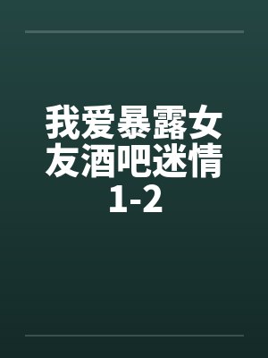 我爱暴露女友酒吧迷情1-2封面