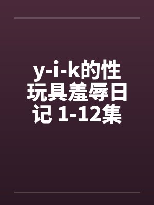 y-i-k的性玩具羞辱日记 1-12集未完笔趣阁无弹窗