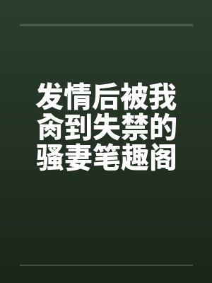 发情后被我肏到失禁的骚妻笔趣阁无弹窗
