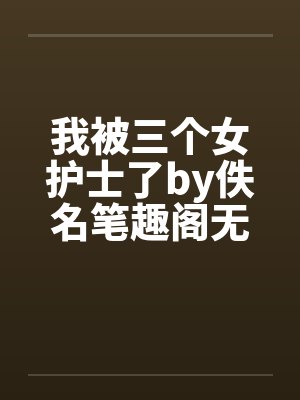 我被三个女护士了by佚名笔趣阁无弹窗