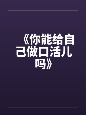 《你能给自己做口活儿吗》笔趣阁无弹窗封面