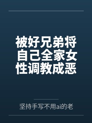 被好兄弟将自己全家女性调教成恶堕母狗by坚持手写不用ai的老艺术家封面