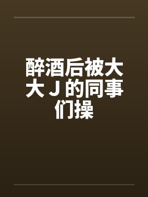 醉酒后被大大Ｊ的同事们操by佚名封面